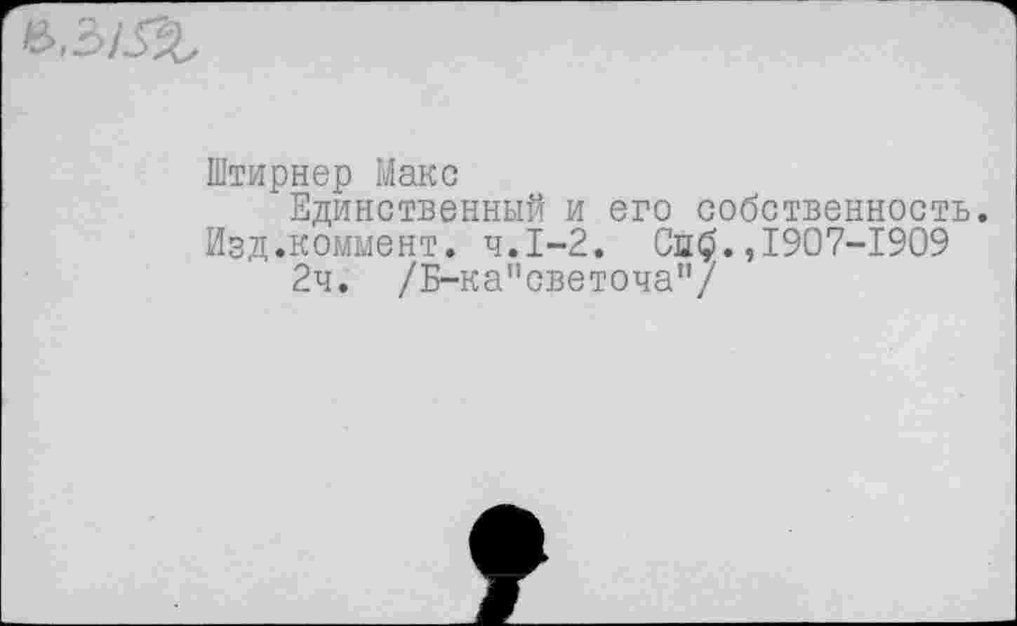 ﻿Штирнер Макс
Единственный и его собственность. Изд.коммент. ч.1-2. Спб.,1907-1909
2ч. /Б-ка”светоча"/